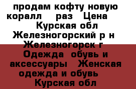 продам кофту новую коралл 48 раз › Цена ­ 300 - Курская обл., Железногорский р-н, Железногорск г. Одежда, обувь и аксессуары » Женская одежда и обувь   . Курская обл.